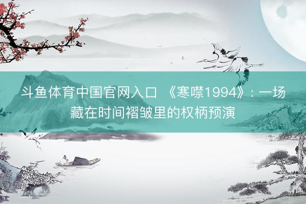斗鱼体育中国官网入口 《寒噤1994》: 一场藏在时间褶皱里的权柄预演