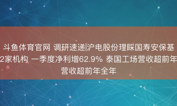 斗鱼体育官网 调研速递|沪电股份理睬国寿安保基金等2家机构 一季度净利增62.9% 泰国工场营收超前年全年