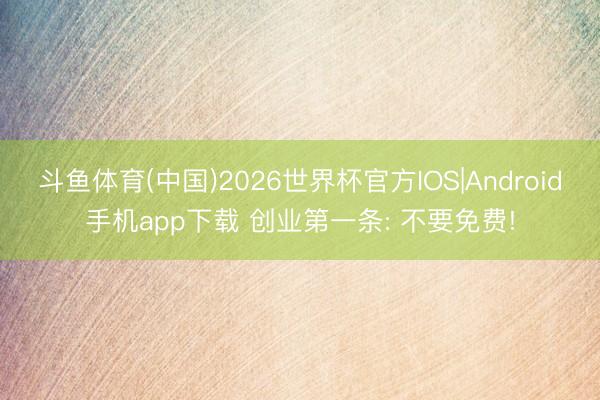 斗鱼体育(中国)2026世界杯官方IOS|Android手机app下载 创业第一条: 不要免费!