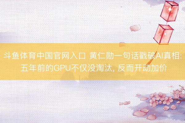 斗鱼体育中国官网入口 黄仁勋一句话戳破AI真相: 五年前的GPU不仅没淘汰， 反而开动加价