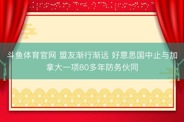 斗鱼体育官网 盟友渐行渐远 好意思国中止与加拿大一项80多年防务伙同