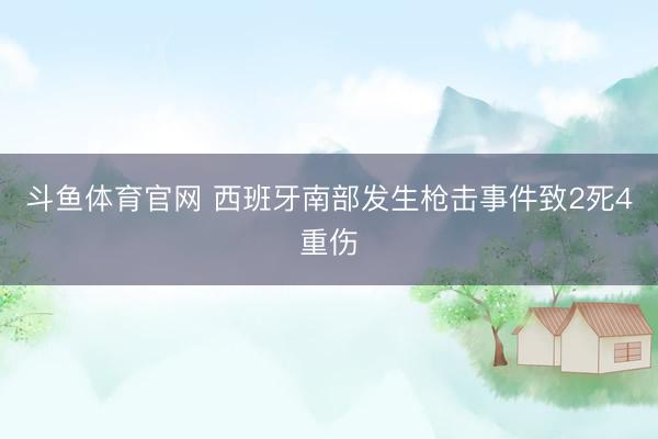 斗鱼体育官网 西班牙南部发生枪击事件致2死4重伤