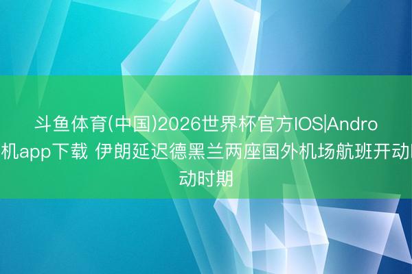 斗鱼体育(中国)2026世界杯官方IOS|Android手机app下载 伊朗延迟德黑兰两座国外机场航班开动时期