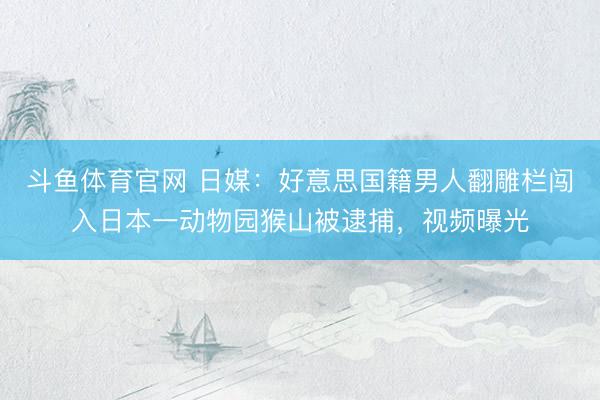 斗鱼体育官网 日媒：好意思国籍男人翻雕栏闯入日本一动物园猴山被逮捕，视频曝光