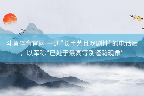 斗鱼体育官网 一通“长手艺且戏剧性”的电话后，以军称“已处于最高等别谨防现象”