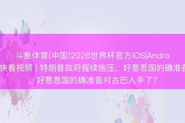 斗鱼体育(中国)2026世界杯官方IOS|Android手机app下载 快看视频 | 特朗普政府握续施压，<a href=