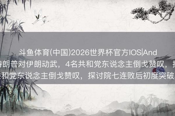 斗鱼体育(中国)2026世界杯官方IOS|Android手机app下载 截止特朗普对伊朗动武，4名共和党东说念主倒戈赞叹，探讨院七连败后初度突破门槛