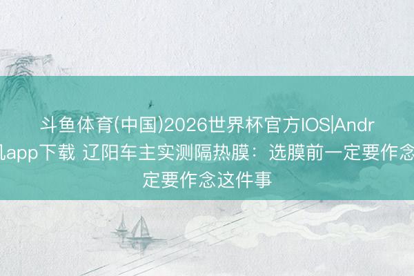 斗鱼体育(中国)2026世界杯官方IOS|Android手机app下载 辽阳车主实测隔热膜：选膜前一定要作念这件事