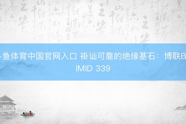 斗鱼体育中国官网入口 褂讪可靠的绝缘基石：博联BOIMID 339