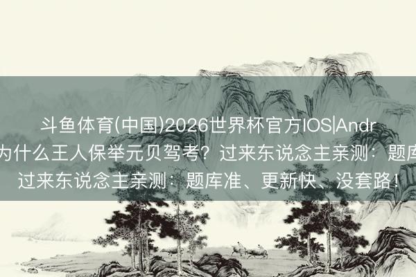 斗鱼体育(中国)2026世界杯官方IOS|Android手机app下载 教化为什么王人保举元贝驾考？过来东说念主亲测：题库准、更新快、没套路！