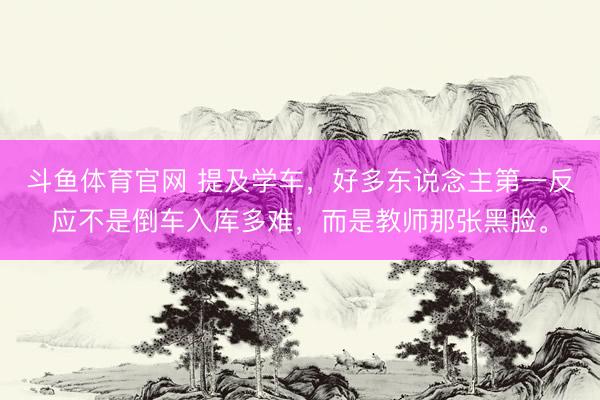 斗鱼体育官网 提及学车，好多东说念主第一反应不是倒车入库多难，而是教师那张黑脸。