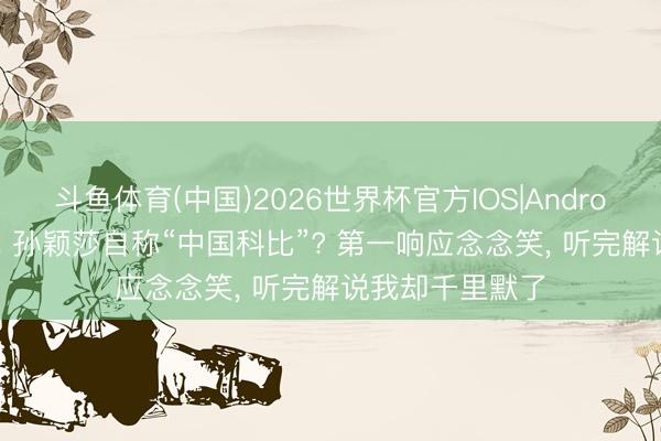 斗鱼体育(中国)2026世界杯官方IOS|Android手机app下载 孙颖莎自称“中国科比”? 第一响应念念笑， 听完解说我却千里默了