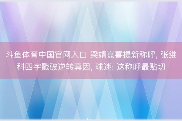 斗鱼体育中国官网入口 梁靖崑喜提新称呼， 张继科四字戳破逆转真因， 球迷: 这称呼最贴切