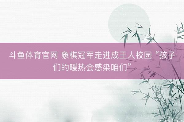 斗鱼体育官网 象棋冠军走进成王人校园 “孩子们的暖热会感染咱们”