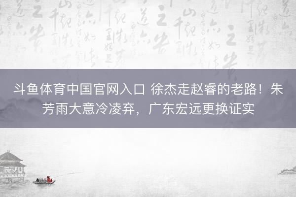 斗鱼体育中国官网入口 徐杰走赵睿的老路！朱芳雨大意冷凌弃，广东宏远更换证实