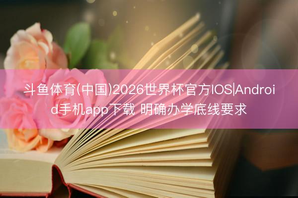 斗鱼体育(中国)2026世界杯官方IOS|Android手机app下载 明确办学底线要求