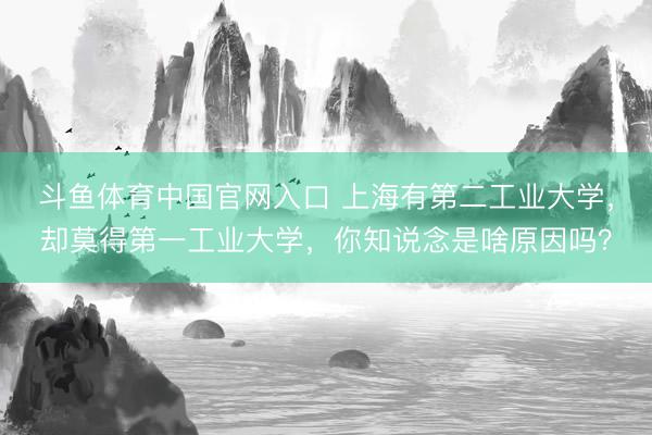 斗鱼体育中国官网入口 上海有第二工业大学，却莫得第一工业大学，你知说念是啥原因吗？