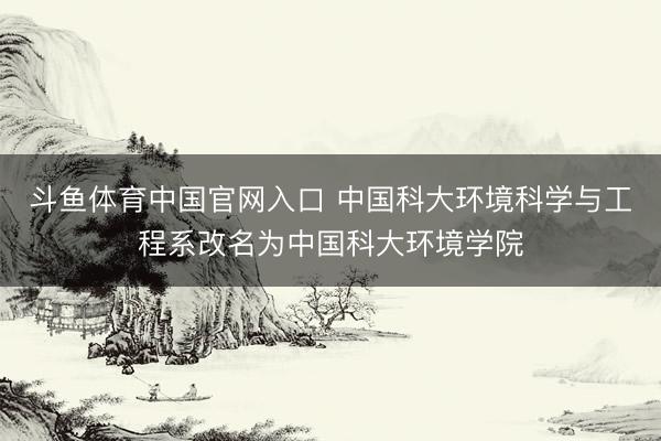 斗鱼体育中国官网入口 中国科大环境科学与工程系改名为中国科大环境学院