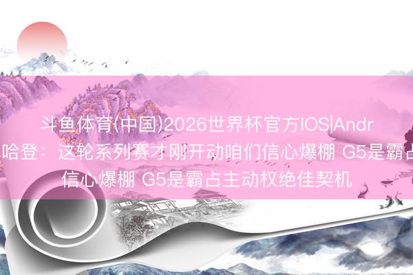 斗鱼体育(中国)2026世界杯官方IOS|Android手机app下载 哈登：这轮系列赛才刚开动咱们信心爆棚 G5是霸占主动权绝佳契机