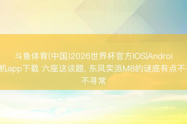 斗鱼体育(中国)2026世界杯官方IOS|Android手机app下载 六座这谈题， 东风奕派M8的谜底有点不寻常