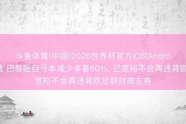 斗鱼体育(中国)2026世界杯官方IOS|Android手机app下载 巴黎账目亏本减少卓著60%， 已宽裕不会再违背欧足联财政左券