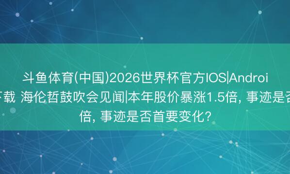 斗鱼体育(中国)2026世界杯官方IOS|Android手机app下载 海伦哲鼓吹会见闻|本年股价暴涨1.5倍， 事迹是否首要变化?
