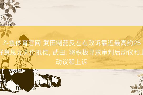 斗鱼体育官网 武田制药反左右败诉靠近最高约25亿好意思元天价抵偿， 武田: 将积极寻求审判后动议和上诉