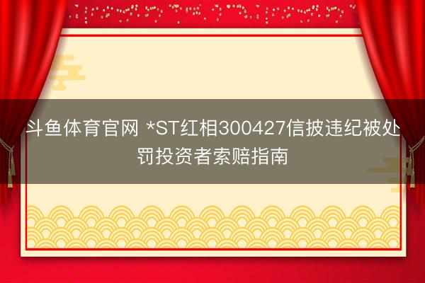 斗鱼体育官网 *ST红相300427信披违纪被处罚投资者索赔指南