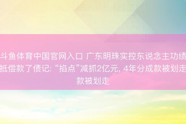 斗鱼体育中国官网入口 广东明珠实控东说念主功绩抵偿款了债记: “掐点”减抓2亿元， 4年分成款被划走