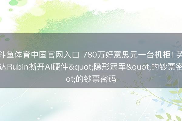 斗鱼体育中国官网入口 780万好意思元一台机柜! 英伟达Rubin撕开AI硬件"隐形冠军"的钞票密码