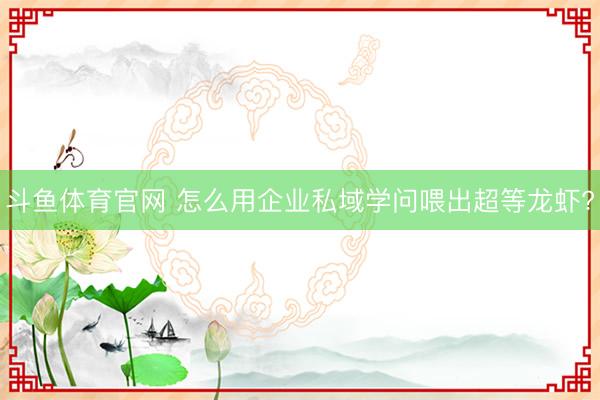 斗鱼体育官网 怎么用企业私域学问喂出超等龙虾?