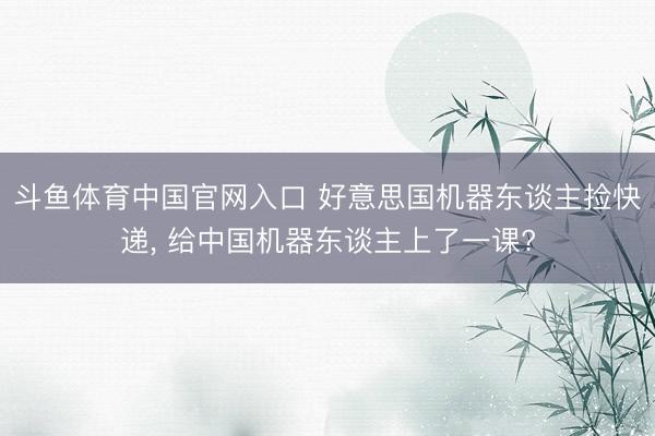 斗鱼体育中国官网入口 好意思国机器东谈主捡快递， 给中国机器东谈主上了一课?