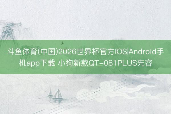 斗鱼体育(中国)2026世界杯官方IOS|Android手机app下载 小狗新款QT-081PLUS先容
