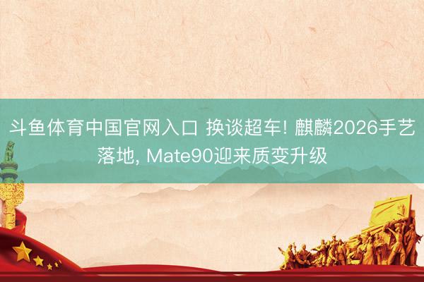 斗鱼体育中国官网入口 换谈超车! 麒麟2026手艺落地， Mate90迎来质变升级
