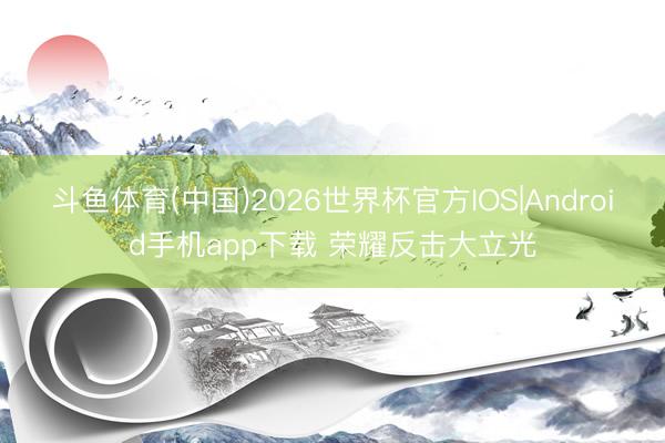 斗鱼体育(中国)2026世界杯官方IOS|Android手机app下载 荣耀反击大立光
