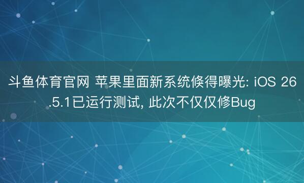 斗鱼体育官网 苹果里面新系统倏得曝光: iOS 26.5.1已运行测试， 此次不仅仅修Bug