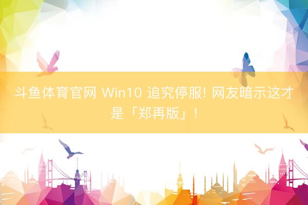 斗鱼体育官网 Win10 追究停服! 网友暗示这才是「郑再版」!