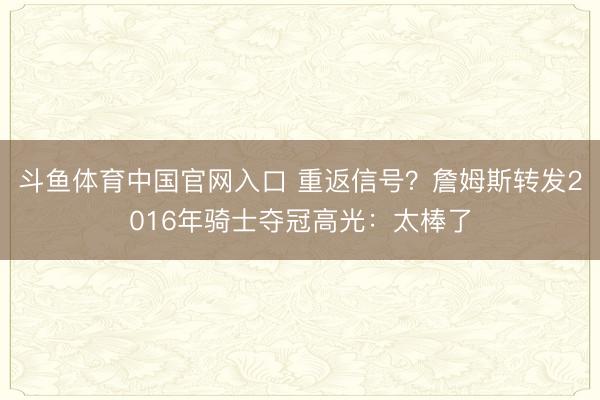 斗鱼体育中国官网入口 重返信号？詹姆斯转发2016年骑士夺冠高光：太棒了