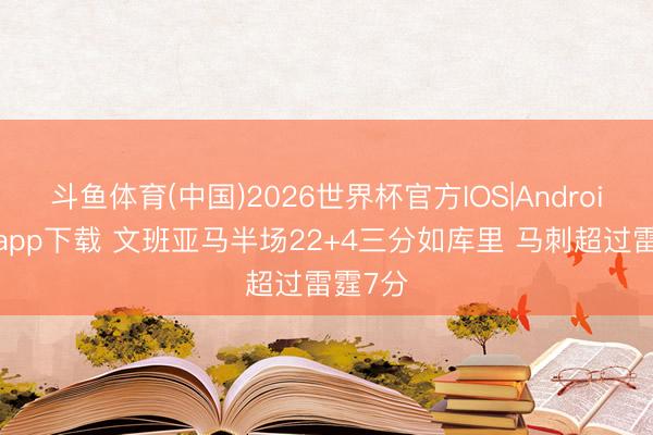 斗鱼体育(中国)2026世界杯官方IOS|Android手机app下载 文班亚马半场22+4三分如库里 马刺超过雷霆7分