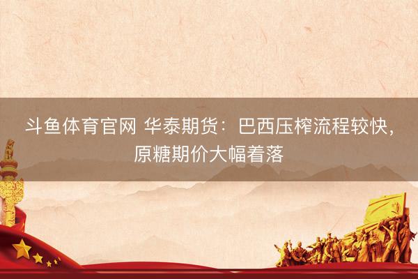 斗鱼体育官网 华泰期货：巴西压榨流程较快，原糖期价大幅着落