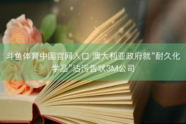 斗鱼体育中国官网入口 澳大利亚政府就“耐久化学品”沾污告状3M公司
