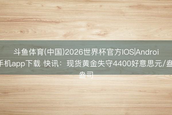 斗鱼体育(中国)2026世界杯官方IOS|Android手机app下载 快讯：现货黄金失守4400好意思元/盎司