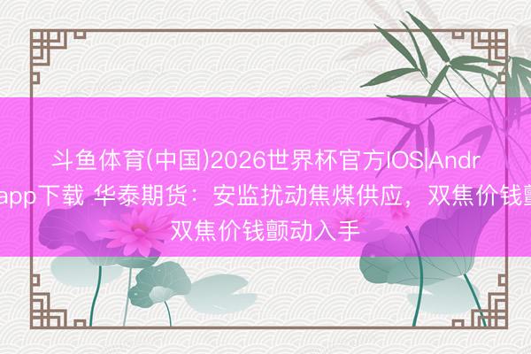 斗鱼体育(中国)2026世界杯官方IOS|Android手机app下载 华泰期货：安监扰动焦煤供应，双焦价钱颤动入手