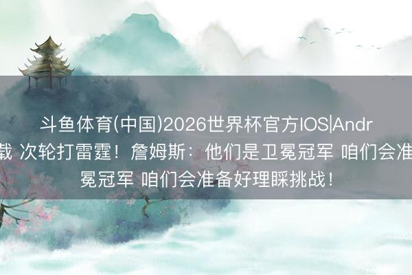 斗鱼体育(中国)2026世界杯官方IOS|Android手机app下载 次轮打雷霆！詹姆斯：他们是卫冕冠军 咱们会准备好理睬挑战！