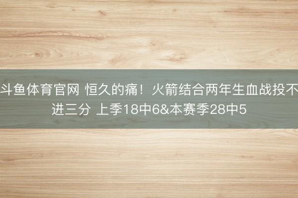 斗鱼体育官网 恒久的痛！火箭结合两年生血战投不进三分 上季18中6&本赛季28中5