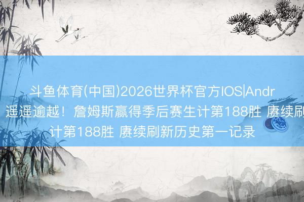 斗鱼体育(中国)2026世界杯官方IOS|Android手机app下载 遥遥逾越！詹姆斯赢得季后赛生计第188胜 赓续刷新历史第一记录