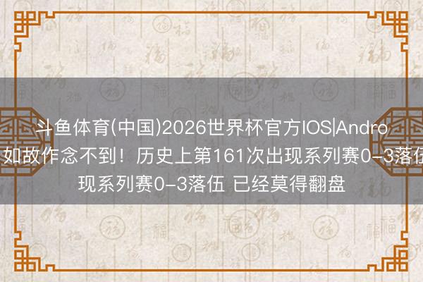 斗鱼体育(中国)2026世界杯官方IOS|Android手机app下载 如故作念不到！历史上第161次出现系列赛0-3落伍 已经莫得翻盘