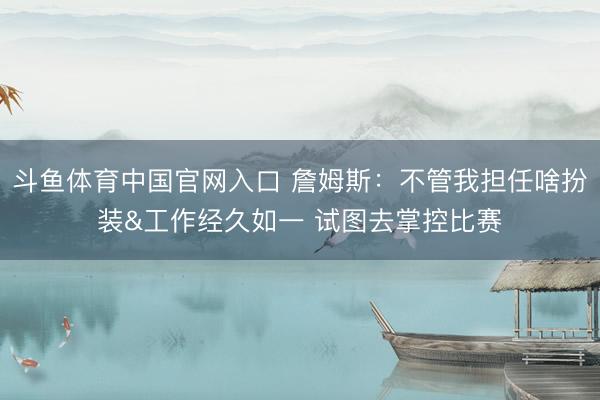 斗鱼体育中国官网入口 詹姆斯：不管我担任啥扮装&工作经久如一 试图去掌控比赛