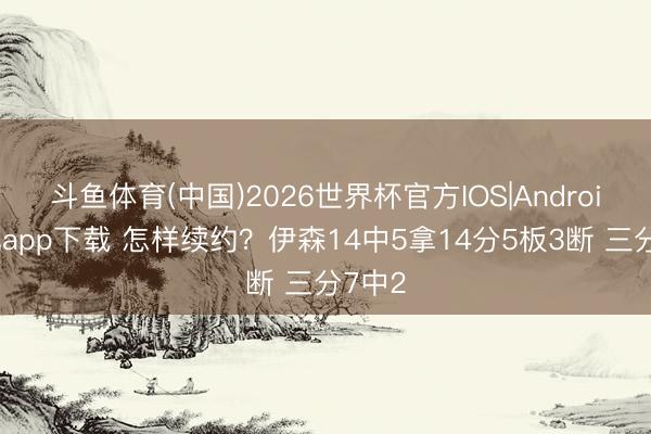 斗鱼体育(中国)2026世界杯官方IOS|Android手机app下载 怎样续约？伊森14中5拿14分5板3断 三分7中2