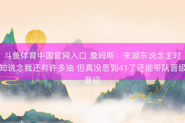 斗鱼体育中国官网入口 詹姆斯：来湖东说念主时知说念我还有许多油 但真没思到41了还能带队晋级